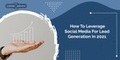 How To Leverage Social Media For Lead Generation In 2021